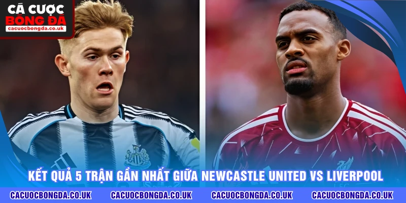 Kết quả 5 trận gần nhất giữa Newcastle United vs Liverpool